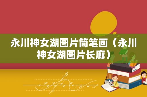 永川神女湖图片简笔画（永川神女湖图片长廊）