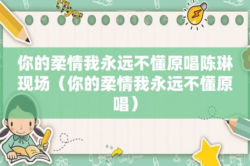 你的柔情我永远不懂原唱陈琳现场（你的柔情我永远不懂原唱）