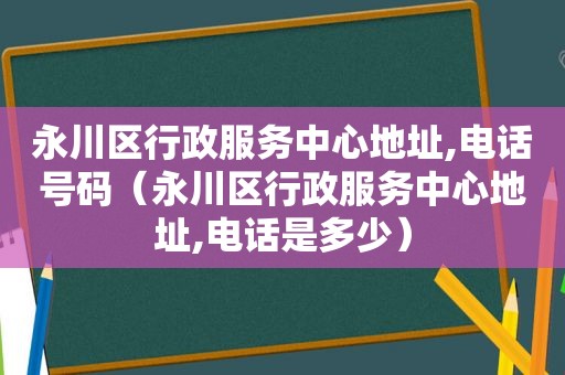永川区行政服务中心地址,电话号码（永川区行政服务中心地址,电话是多少）