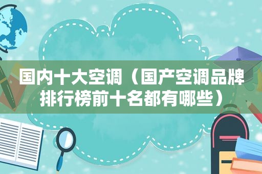 国内十大空调（国产空调品牌排行榜前十名都有哪些）