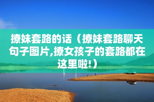 撩妹套路的话（撩妹套路聊天句子图片,撩女孩子的套路都在这里啦!）