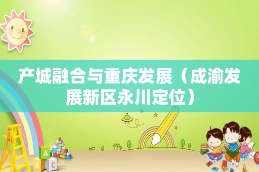 产城融合与重庆发展（成渝发展新区永川定位）