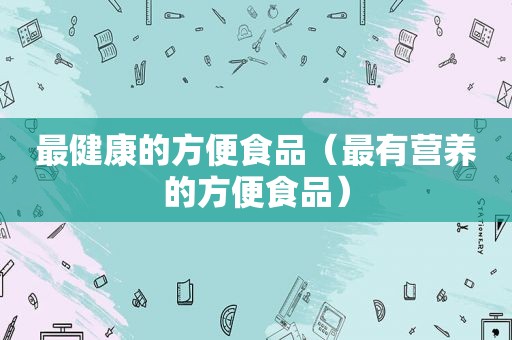 最健康的方便食品（最有营养的方便食品）