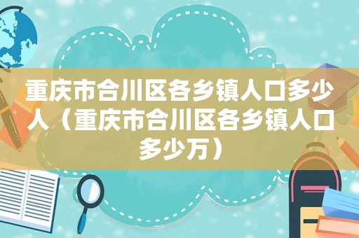 重庆市合川区各乡镇人口多少人（重庆市合川区各乡镇人口多少万）