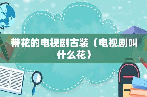 带花的电视剧古装（电视剧叫什么花）