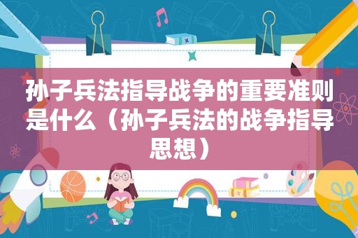 孙子兵法指导战争的重要准则是什么（孙子兵法的战争指导思想）