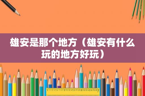 雄安是那个地方（雄安有什么玩的地方好玩）