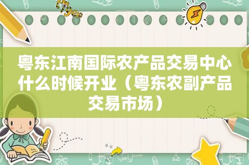 粤东江南国际农产品交易中心什么时候开业（粤东农副产品交易市场）