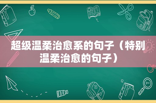 超级温柔治愈系的句子（特别温柔治愈的句子）