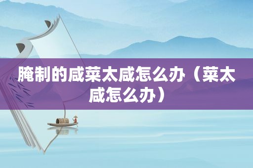 腌制的咸菜太咸怎么办（菜太咸怎么办）