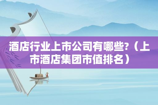 酒店行业上市公司有哪些?（上市酒店集团市值排名）