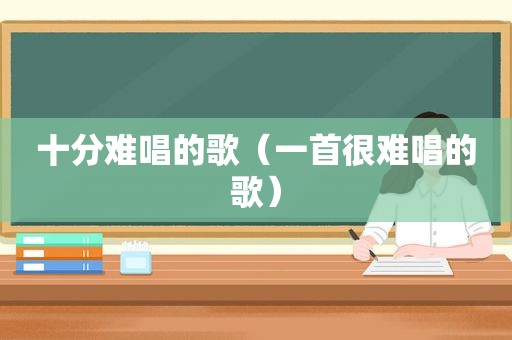 十分难唱的歌（一首很难唱的歌）