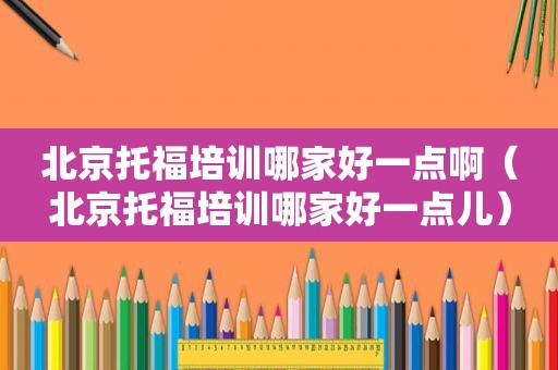 北京托福培训哪家好一点啊（北京托福培训哪家好一点儿）