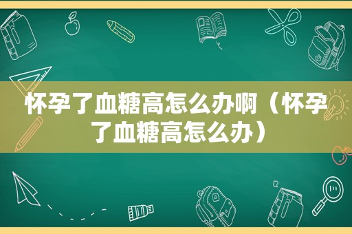 怀孕了血糖高怎么办啊（怀孕了血糖高怎么办）