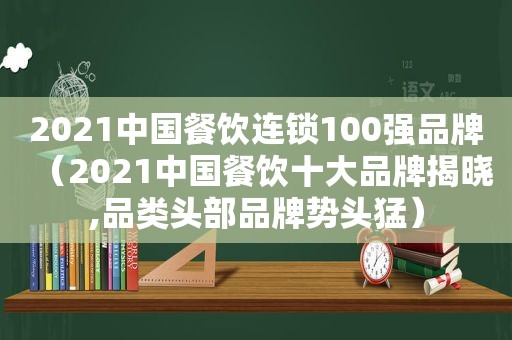 2021中国餐饮连锁100强品牌（2021中国餐饮十大品牌揭晓,品类头部品牌势头猛）