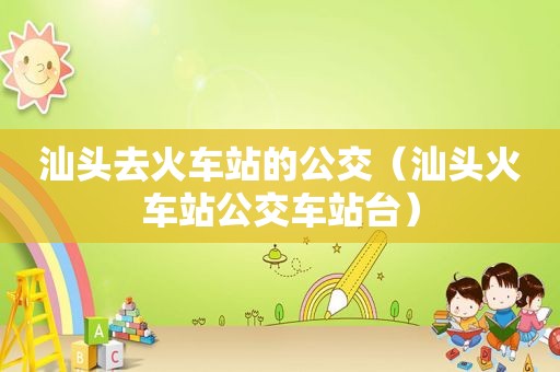 汕头去火车站的公交（汕头火车站公交车站台）