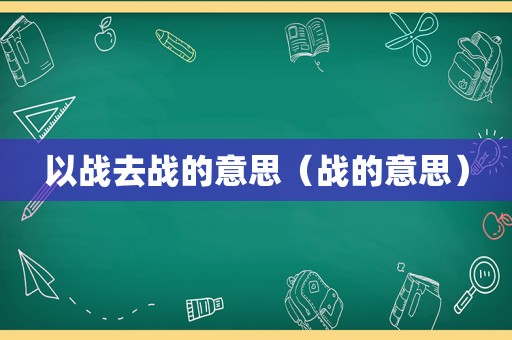 以战去战的意思（战的意思）