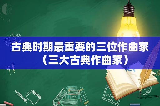 古典时期最重要的三位作曲家（三大古典作曲家）