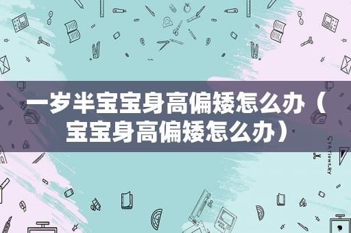 一岁半宝宝身高偏矮怎么办（宝宝身高偏矮怎么办）
