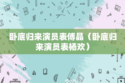 卧底归来演员表傅晶（卧底归来演员表杨欢）