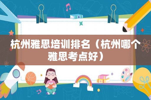 杭州雅思培训排名（杭州哪个雅思考点好）