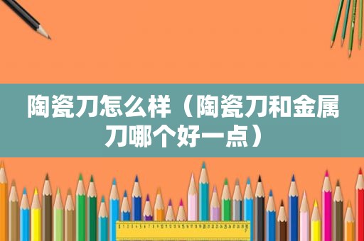 陶瓷刀怎么样（陶瓷刀和金属刀哪个好一点）