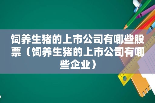 饲养生猪的上市公司有哪些股票（饲养生猪的上市公司有哪些企业）