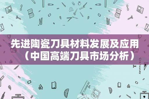 先进陶瓷刀具材料发展及应用（中国高端刀具市场分析）