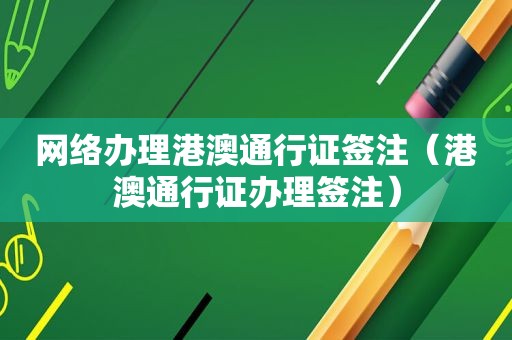 网络办理港澳通行证签注（港澳通行证办理签注）