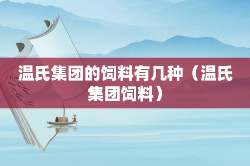 温氏集团的饲料有几种（温氏集团饲料）