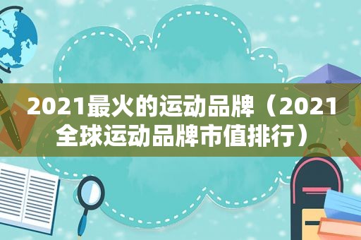 2021最火的运动品牌（2021全球运动品牌市值排行）