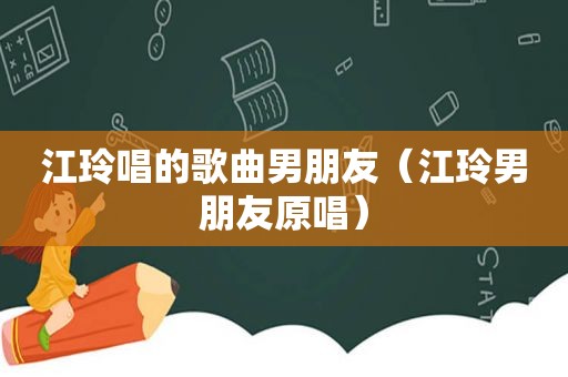 江玲唱的歌曲男朋友（江玲男朋友原唱）
