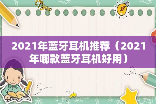 2021年蓝牙耳机推荐（2021年哪款蓝牙耳机好用）