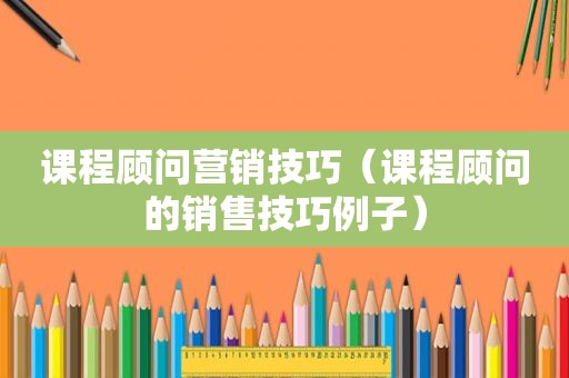 课程顾问营销技巧（课程顾问的销售技巧例子）