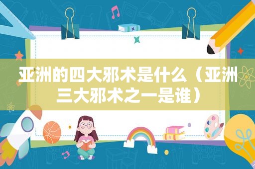 亚洲的四大邪术是什么（亚洲三大邪术之一是谁）