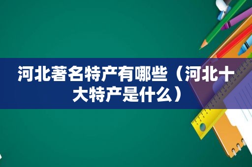 河北著名特产有哪些（河北十大特产是什么）