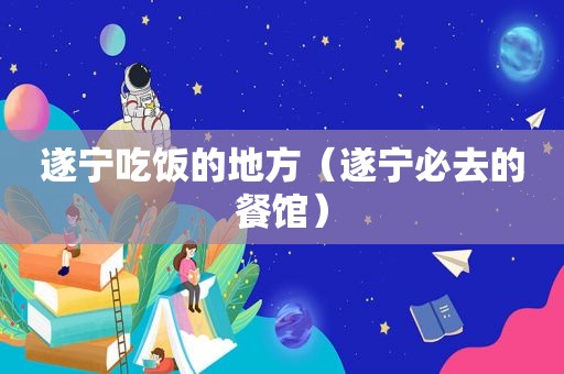遂宁吃饭的地方（遂宁必去的餐馆）