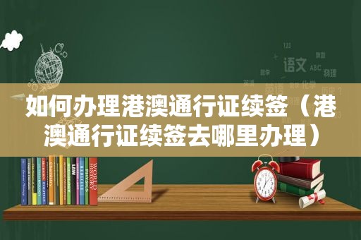 如何办理港澳通行证续签（港澳通行证续签去哪里办理）