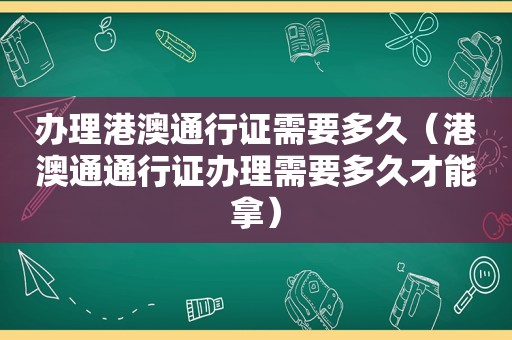 办理港澳通行证需要多久（港澳通通行证办理需要多久才能拿）