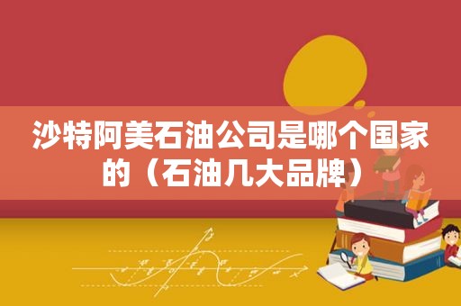 沙特阿美石油公司是哪个国家的（石油几大品牌）