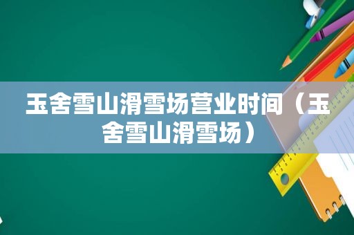 玉舍雪山滑雪场营业时间（玉舍雪山滑雪场）
