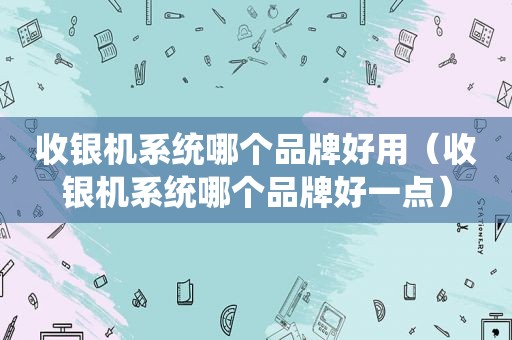收银机系统哪个品牌好用（收银机系统哪个品牌好一点）
