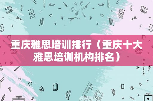 重庆雅思培训排行（重庆十大雅思培训机构排名）