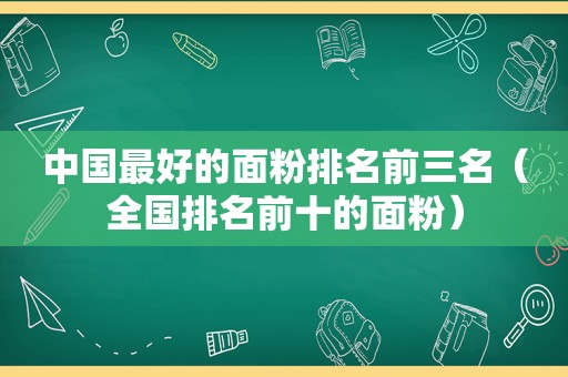 中国最好的面粉排名前三名（全国排名前十的面粉）