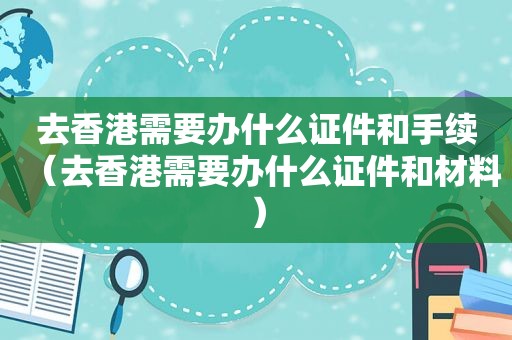 去香港需要办什么证件和手续（去香港需要办什么证件和材料）