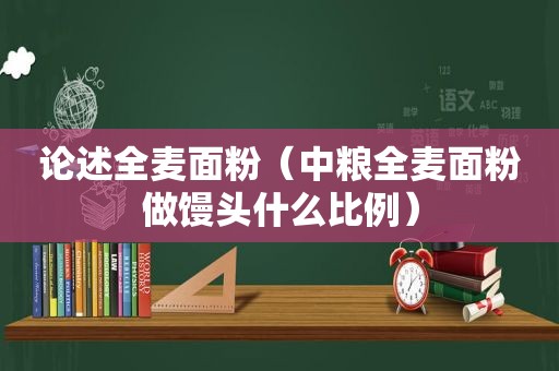 论述全麦面粉（中粮全麦面粉做馒头什么比例）