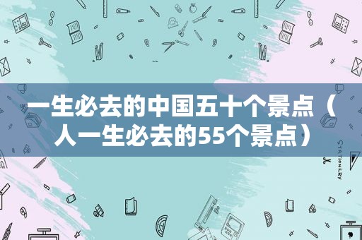 一生必去的中国五十个景点（人一生必去的55个景点）