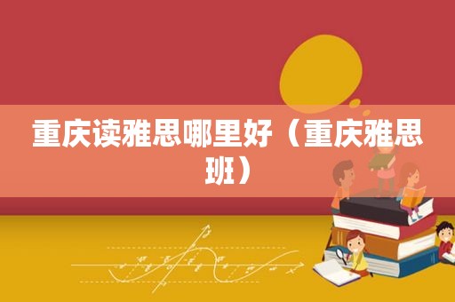 重庆读雅思哪里好（重庆雅思班）