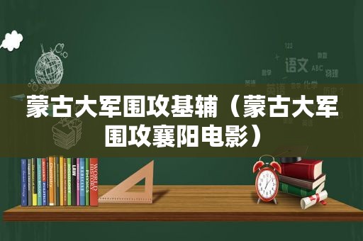 蒙古大军围攻基辅（蒙古大军围攻襄阳电影）