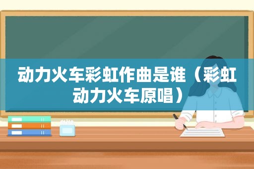 动力火车彩虹作曲是谁（彩虹动力火车原唱）